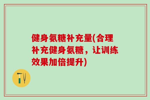 健身氨糖补充量(合理补充健身氨糖，让训练效果加倍提升)-第1张图片-氨糖科普网