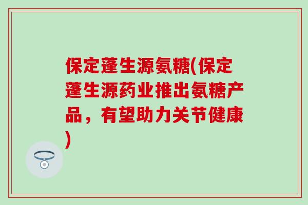 保定蓬生源氨糖(保定蓬生源药业推出氨糖产品,有望助力关节健康)-第1张图片-氨糖科普网 保定蓬生源氨糖(保定蓬生源药业推出氨糖产品,有望助力关节健康)-第1张图片-氨糖科普网