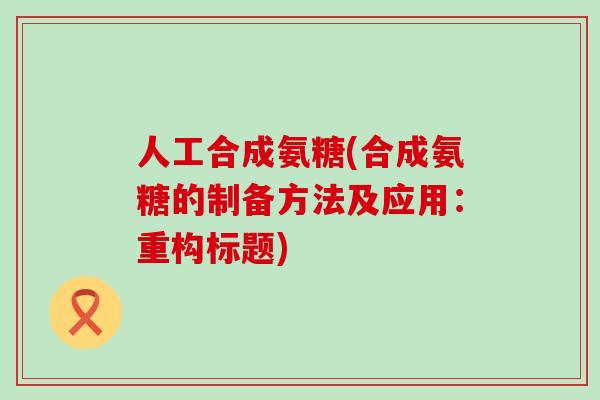 人工合成氨糖(合成氨糖的制备方法及应用:重构标题)-第1张图片-氨糖科普网 人工合成氨糖(合成氨糖的制备方法及应用:重构标题)-第1张图片-氨糖科普网