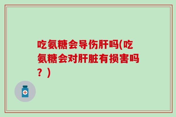 吃氨糖会导伤肝吗(吃氨糖会对肝脏有损害吗?)-第1张图片-氨糖科普网 吃氨糖会导伤肝吗(吃氨糖会对肝脏有损害吗?)-第1张图片-氨糖科普网