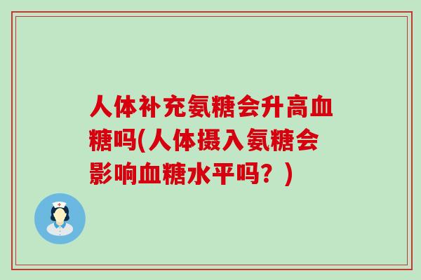 人体补充氨糖会升高血糖吗(人体摄入氨糖会影响血糖水平吗?)-第1张图片-氨糖科普网 人体补充氨糖会升高血糖吗(人体摄入氨糖会影响血糖水平吗?)-第1张图片-氨糖科普网