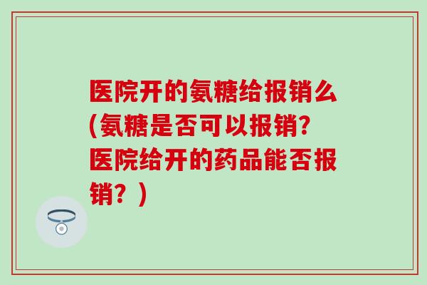 医院开的氨糖给报销么(氨糖是否可以报销?医院给开的药品能否报销?)-第1张图片-氨糖科普网 医院开的氨糖给报销么(氨糖是否可以报销?医院给开的药品能否报销?)-第1张图片-氨糖科普网