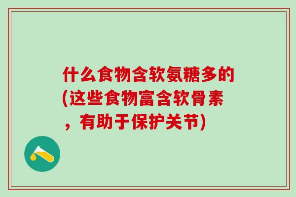 什么食物含软氨糖多的(这些食物富含软骨素，有助于保护关节)-第1张图片-氨糖科普网
