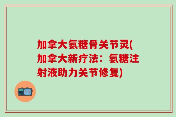 加拿大氨糖骨关节灵(加拿大新疗法:氨糖注射液助力关节修复)-第1张图片-氨糖科普网 加拿大氨糖骨关节灵(加拿大新疗法:氨糖注射液助力关节修复)-第1张图片-氨糖科普网