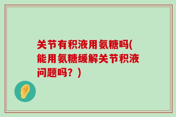 关节有积液用氨糖吗(能用氨糖缓解关节积液问题吗?)-第1张图片-氨糖科普网 关节有积液用氨糖吗(能用氨糖缓解关节积液问题吗?)-第1张图片-氨糖科普网