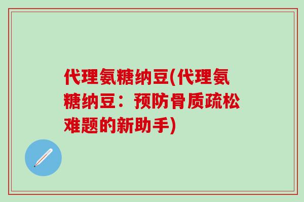 代理氨糖纳豆(代理氨糖纳豆:预防骨质疏松难题的新助手)-第1张图片-氨糖科普网 代理氨糖纳豆(代理氨糖纳豆:预防骨质疏松难题的新助手)-第1张图片-氨糖科普网