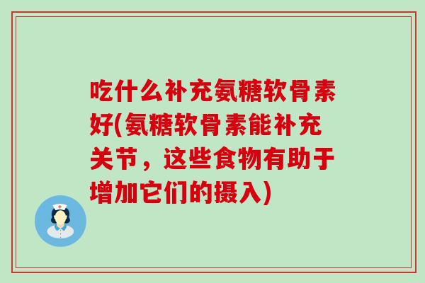 吃什么补充氨糖软骨素好(氨糖软骨素能补充关节，这些食物有助于增加它们的摄入)-第1张图片-氨糖科普网