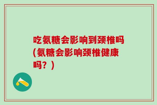 吃氨糖会影响到颈椎吗(氨糖会影响颈椎健康吗?)-第1张图片-氨糖科普网 吃氨糖会影响到颈椎吗(氨糖会影响颈椎健康吗?)-第1张图片-氨糖科普网
