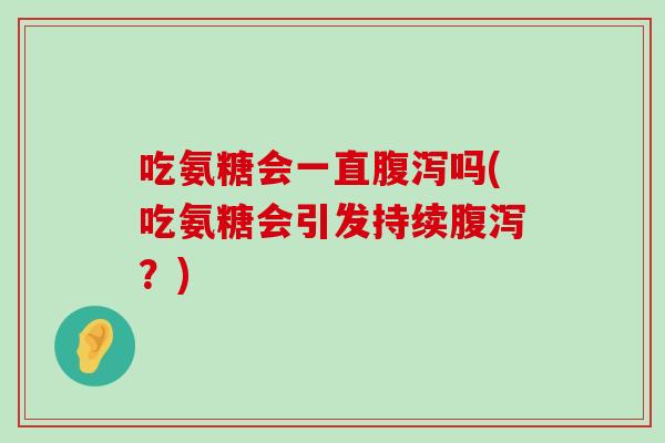 吃氨糖会一直腹泻吗(吃氨糖会引发持续腹泻?)-第1张图片-氨糖科普网 吃氨糖会一直腹泻吗(吃氨糖会引发持续腹泻?)-第1张图片-氨糖科普网