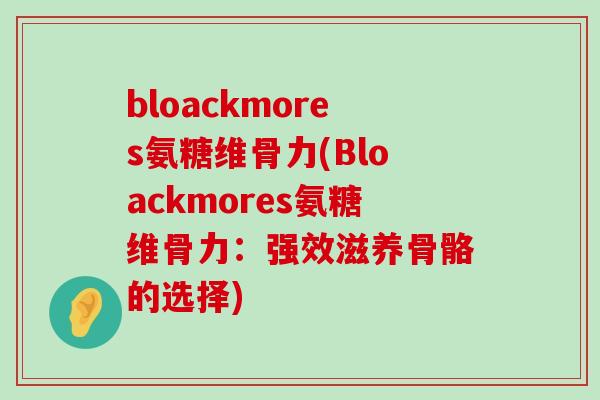 bloackmores氨糖维骨力(Bloackmores氨糖维骨力:强效滋养骨骼的选择)-第1张图片-氨糖科普网 bloackmores氨糖维骨力(Bloackmores氨糖维骨力:强效滋养骨骼的选择)-第1张图片-氨糖科普网