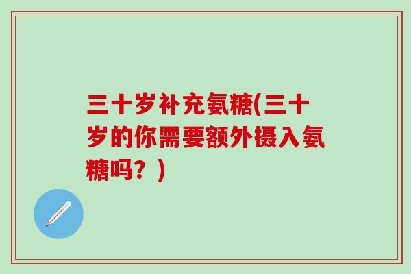 三十岁补充氨糖(三十岁的你需要额外摄入氨糖吗?)-第1张图片-氨糖科普网 三十岁补充氨糖(三十岁的你需要额外摄入氨糖吗?)-第1张图片-氨糖科普网