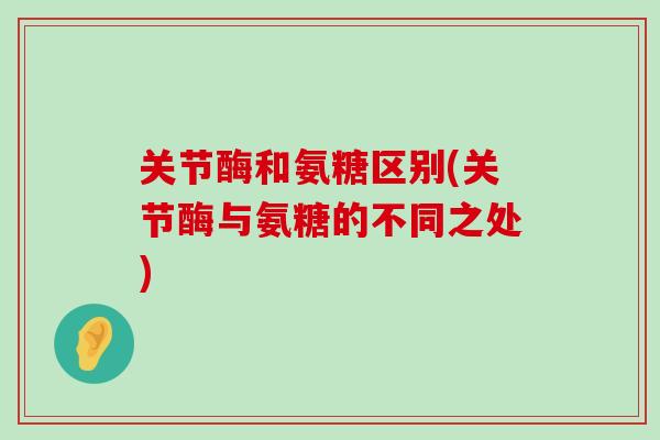 关节酶和氨糖区别(关节酶与氨糖的不同之处)-第1张图片-氨糖科普网 关节酶和氨糖区别(关节酶与氨糖的不同之处)-第1张图片-氨糖科普网