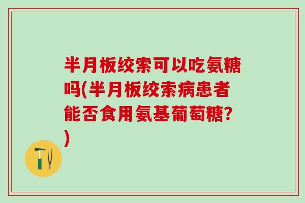 半月板绞索可以吃氨糖吗(半月板绞索病患者能否食用氨基葡萄糖?)-第1张图片-氨糖科普网 半月板绞索可以吃氨糖吗(半月板绞索病患者能否食用氨基葡萄糖?)-第1张图片-氨糖科普网