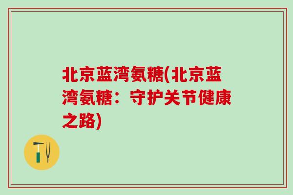 北京蓝湾氨糖(北京蓝湾氨糖：守护关节健康之路)-第1张图片-氨糖科普网
