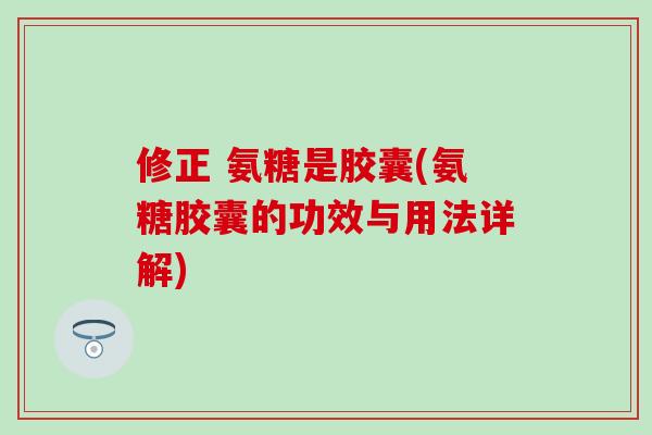 修正 氨糖是胶囊(氨糖胶囊的功效与用法详解)-第1张图片-氨糖科普网 修正 氨糖是胶囊(氨糖胶囊的功效与用法详解)-第1张图片-氨糖科普网