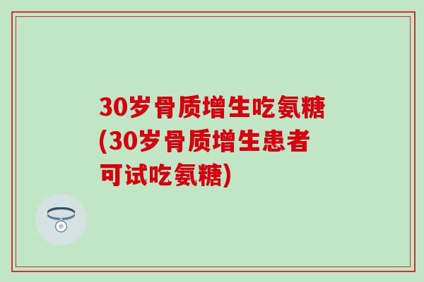 30岁骨质增生吃氨糖(30岁骨质增生患者可试吃氨糖)-第1张图片-氨糖科普网
