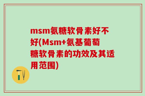msm氨糖软骨素好不好(Msm+氨基葡萄糖软骨素的功效及其适用范围)-第1张图片-氨糖科普网 msm氨糖软骨素好不好(Msm+氨基葡萄糖软骨素的功效及其适用范围)-第1张图片-氨糖科普网
