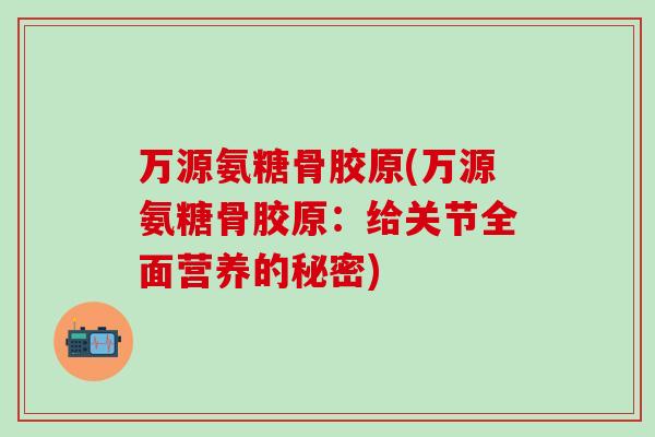 万源氨糖骨胶原(万源氨糖骨胶原:给关节全面营养的秘密)-第1张图片-氨糖科普网 万源氨糖骨胶原(万源氨糖骨胶原:给关节全面营养的秘密)-第1张图片-氨糖科普网