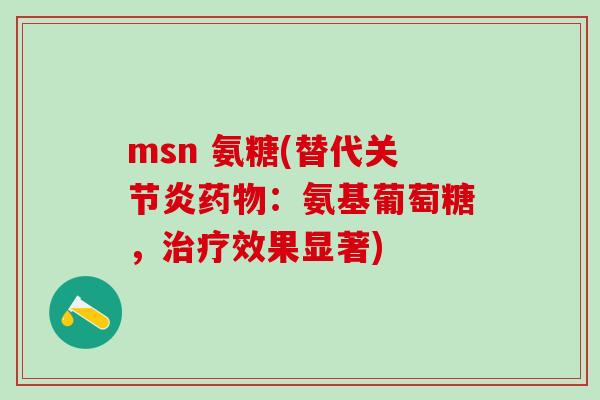msn 氨糖(替代关节炎药物:氨基葡萄糖,治疗效果显著)-第1张图片-氨糖科普网 msn 氨糖(替代关节炎药物:氨基葡萄糖,治疗效果显著)-第1张图片-氨糖科普网