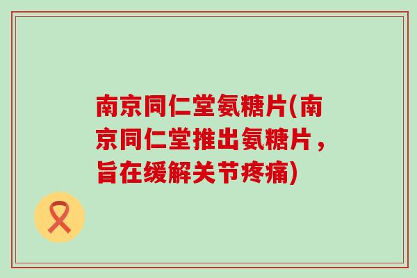 南京同仁堂氨糖片(南京同仁堂推出氨糖片，旨在缓解关节疼痛)-第1张图片-氨糖科普网
