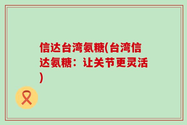 信达台湾氨糖(台湾信达氨糖:让关节更灵活)-第1张图片-氨糖科普网 信达台湾氨糖(台湾信达氨糖:让关节更灵活)-第1张图片-氨糖科普网