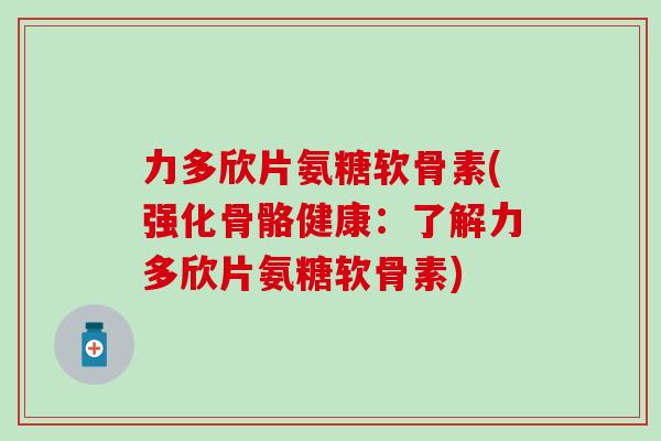 力多欣片氨糖软骨素(强化骨骼健康:了解力多欣片氨糖软骨素)-第1张图片-氨糖科普网 力多欣片氨糖软骨素(强化骨骼健康:了解力多欣片氨糖软骨素)-第1张图片-氨糖科普网