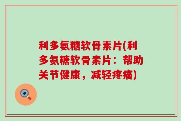 利多氨糖软骨素片(利多氨糖软骨素片:帮助关节健康,减轻疼痛)-第1张图片-氨糖科普网 利多氨糖软骨素片(利多氨糖软骨素片:帮助关节健康,减轻疼痛)-第1张图片-氨糖科普网