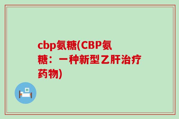 cbp氨糖(CBP氨糖:一种新型乙肝治疗药物)-第1张图片-氨糖科普网 cbp氨糖(CBP氨糖:一种新型乙肝治疗药物)-第1张图片-氨糖科普网