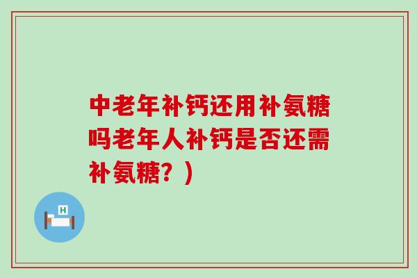 中老年补钙还用补氨糖吗老年人补钙是否还需补氨糖?)-第1张图片-氨糖科普网 中老年补钙还用补氨糖吗老年人补钙是否还需补氨糖?)-第1张图片-氨糖科普网