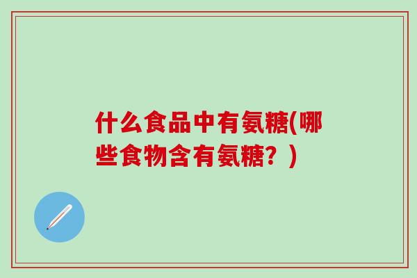 什么食品中有氨糖(哪些食物含有氨糖?)-第1张图片-氨糖科普网 什么食品中有氨糖(哪些食物含有氨糖?)-第1张图片-氨糖科普网