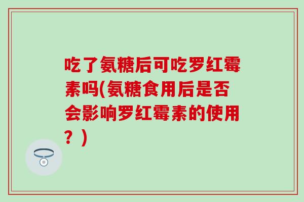 吃了氨糖后可吃罗红霉素吗(氨糖食用后是否会影响罗红霉素的使用?)-第1张图片-氨糖科普网 吃了氨糖后可吃罗红霉素吗(氨糖食用后是否会影响罗红霉素的使用?)-第1张图片-氨糖科普网
