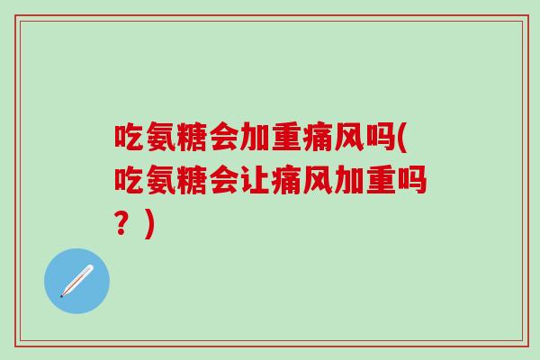 吃氨糖会加重痛风吗(吃氨糖会让痛风加重吗?)-第1张图片-氨糖科普网 吃氨糖会加重痛风吗(吃氨糖会让痛风加重吗?)-第1张图片-氨糖科普网