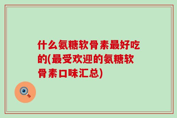 什么氨糖软骨素最好吃的(最受欢迎的氨糖软骨素口味汇总)-第1张图片-氨糖科普网 什么氨糖软骨素最好吃的(最受欢迎的氨糖软骨素口味汇总)-第1张图片-氨糖科普网