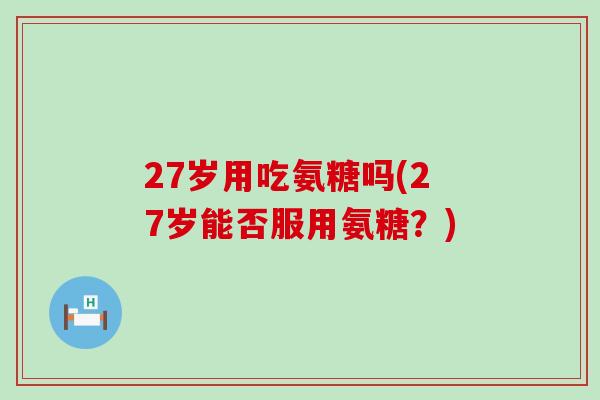 27岁用吃氨糖吗(27岁能否服用氨糖?)-第1张图片-氨糖科普网 27岁用吃氨糖吗(27岁能否服用氨糖?)-第1张图片-氨糖科普网