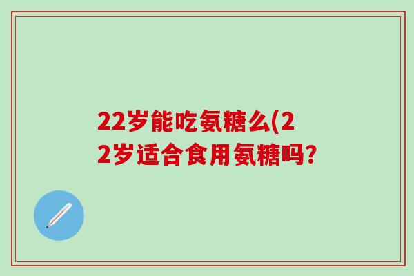 22岁能吃氨糖么(22岁适合食用氨糖吗?-第1张图片-氨糖科普网 22岁能吃氨糖么(22岁适合食用氨糖吗?-第1张图片-氨糖科普网