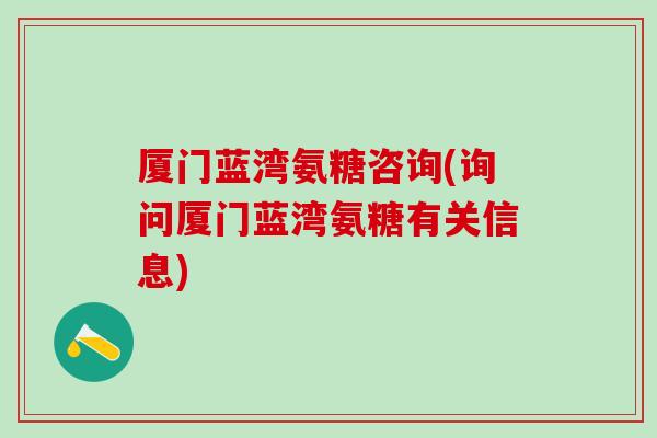 厦门蓝湾氨糖咨询(询问厦门蓝湾氨糖有关信息)-第1张图片-氨糖科普网
