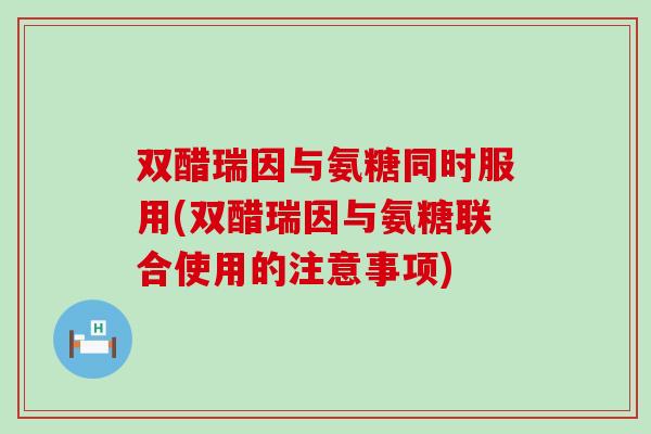 双醋瑞因与氨糖同时服用(双醋瑞因与氨糖联合使用的注意事项)-第1张图片-氨糖科普网
