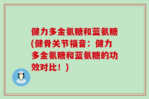 健力多金氨糖和蓝氨糖(健骨关节福音:健力多金氨糖和蓝氨糖的功效对比!)-第1张图片-氨糖科普网 健力多金氨糖和蓝氨糖(健骨关节福音:健力多金氨糖和蓝氨糖的功效对比!)-第1张图片-氨糖科普网