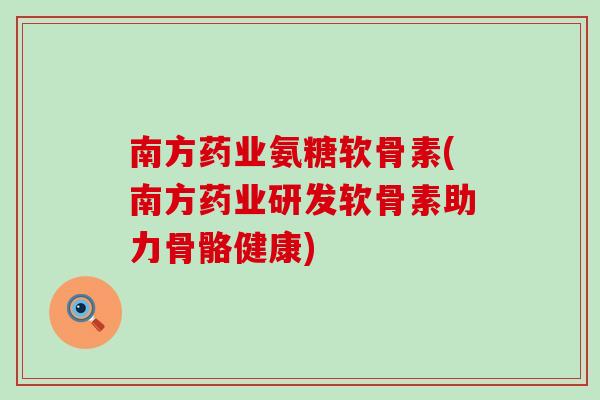 南方药业氨糖软骨素(南方药业研发软骨素助力骨骼健康)-第1张图片-氨糖科普网 南方药业氨糖软骨素(南方药业研发软骨素助力骨骼健康)-第1张图片-氨糖科普网