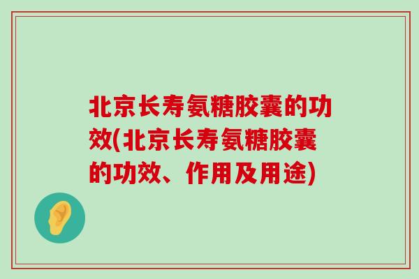 北京长寿氨糖胶囊的功效(北京长寿氨糖胶囊的功效、作用及用途)-第1张图片-氨糖科普网 北京长寿氨糖胶囊的功效(北京长寿氨糖胶囊的功效、作用及用途)-第1张图片-氨糖科普网