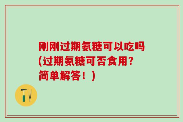 刚刚过期氨糖可以吃吗(过期氨糖可否食用?简单解答!)-第1张图片-氨糖科普网 刚刚过期氨糖可以吃吗(过期氨糖可否食用?简单解答!)-第1张图片-氨糖科普网