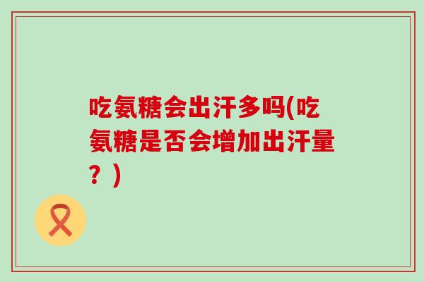 吃氨糖会出汗多吗(吃氨糖是否会增加出汗量?)-第1张图片-氨糖科普网 吃氨糖会出汗多吗(吃氨糖是否会增加出汗量?)-第1张图片-氨糖科普网