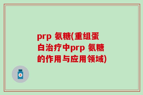 prp 氨糖(重组蛋白治疗中prp 氨糖的作用与应用领域)-第1张图片-氨糖科普网