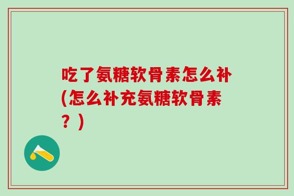 吃了氨糖软骨素怎么补(怎么补充氨糖软骨素?)-第1张图片-氨糖科普网 吃了氨糖软骨素怎么补(怎么补充氨糖软骨素?)-第1张图片-氨糖科普网