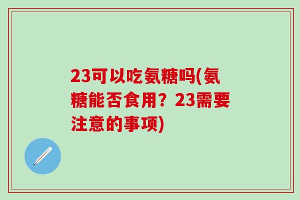23可以吃氨糖吗(氨糖能否食用？23需要注意的事项)-第1张图片-氨糖科普网