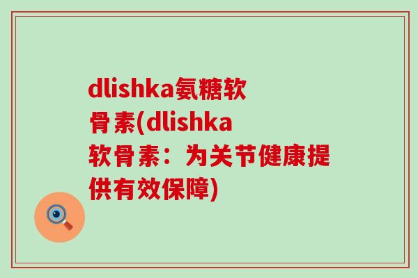 dlishka氨糖软骨素(dlishka软骨素:为关节健康提供有效保障)-第1张图片-氨糖科普网 dlishka氨糖软骨素(dlishka软骨素:为关节健康提供有效保障)-第1张图片-氨糖科普网