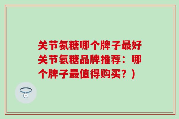 关节氨糖哪个牌子最好关节氨糖品牌推荐:哪个牌子最值得购买?)-第1张图片-氨糖科普网 关节氨糖哪个牌子最好关节氨糖品牌推荐:哪个牌子最值得购买?)-第1张图片-氨糖科普网