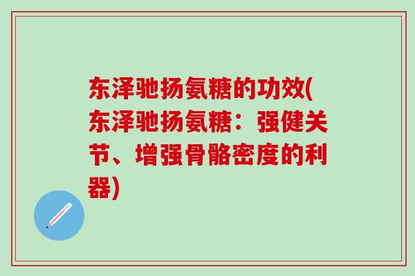 东泽驰扬氨糖的功效(东泽驰扬氨糖:强健关节、增强骨骼密度的利器)-第1张图片-氨糖科普网 东泽驰扬氨糖的功效(东泽驰扬氨糖:强健关节、增强骨骼密度的利器)-第1张图片-氨糖科普网