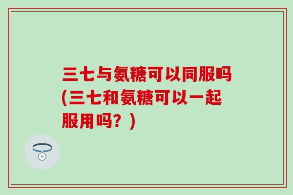 三七与氨糖可以同服吗(三七和氨糖可以一起服用吗?)-第1张图片-氨糖科普网 三七与氨糖可以同服吗(三七和氨糖可以一起服用吗?)-第1张图片-氨糖科普网