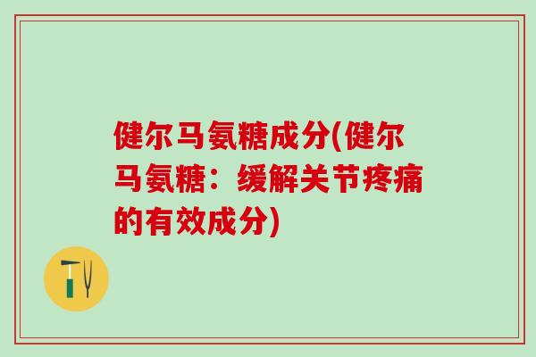 健尔马氨糖成分(健尔马氨糖：缓解关节疼痛的有效成分)-第1张图片-氨糖科普网